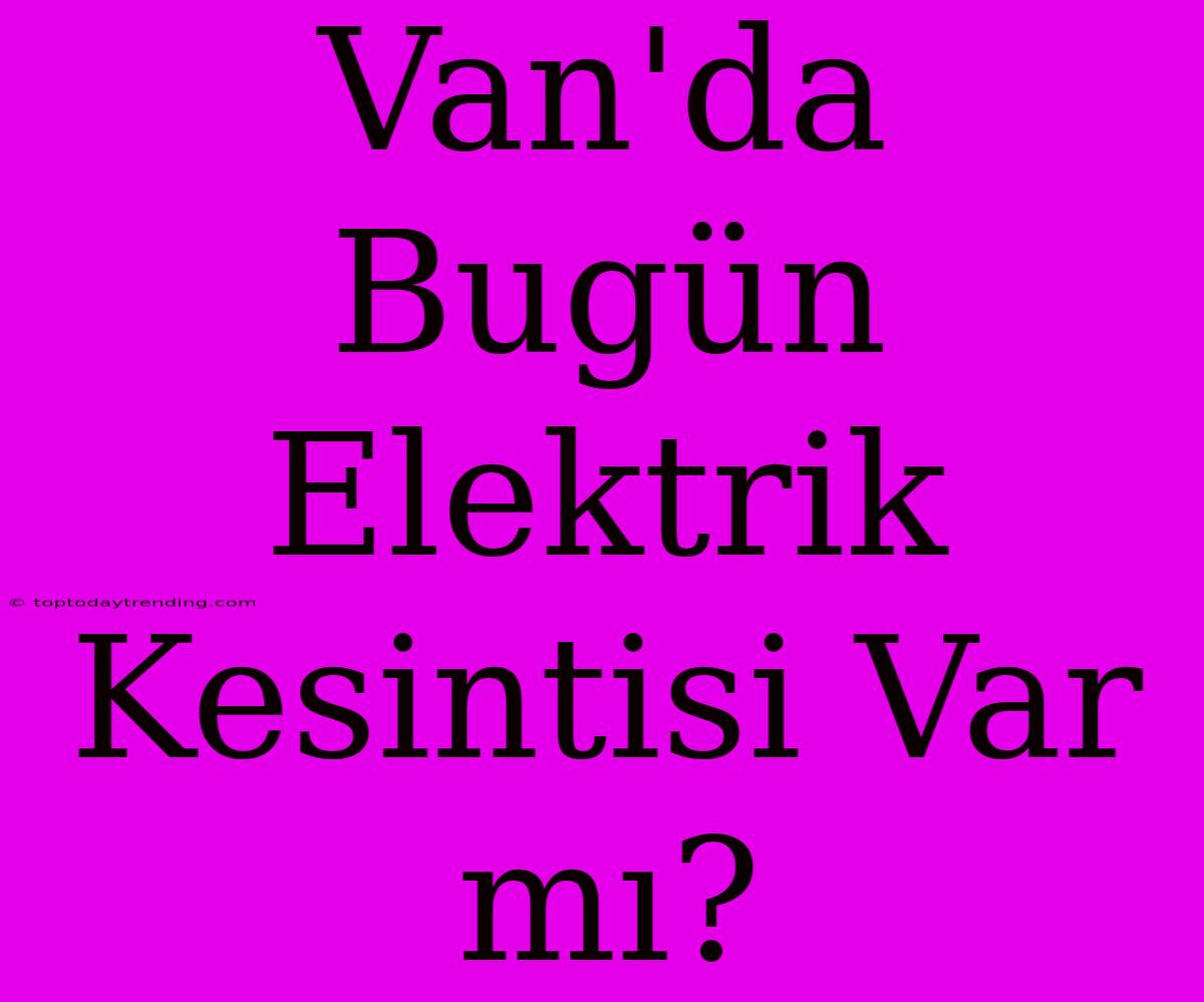 Van'da Bugün Elektrik Kesintisi Var Mı?