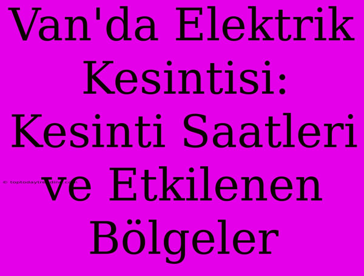 Van'da Elektrik Kesintisi: Kesinti Saatleri Ve Etkilenen Bölgeler