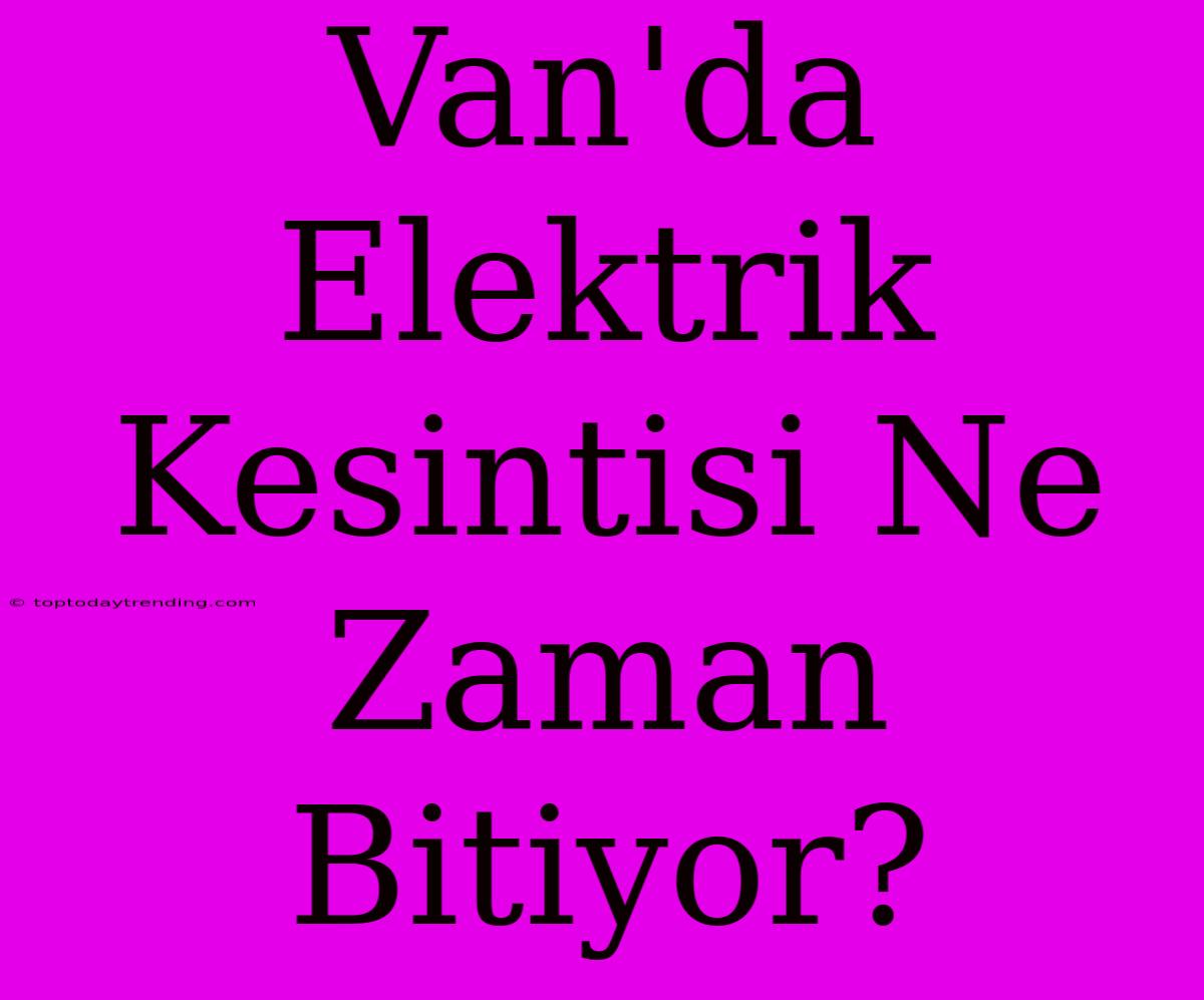 Van'da Elektrik Kesintisi Ne Zaman Bitiyor?