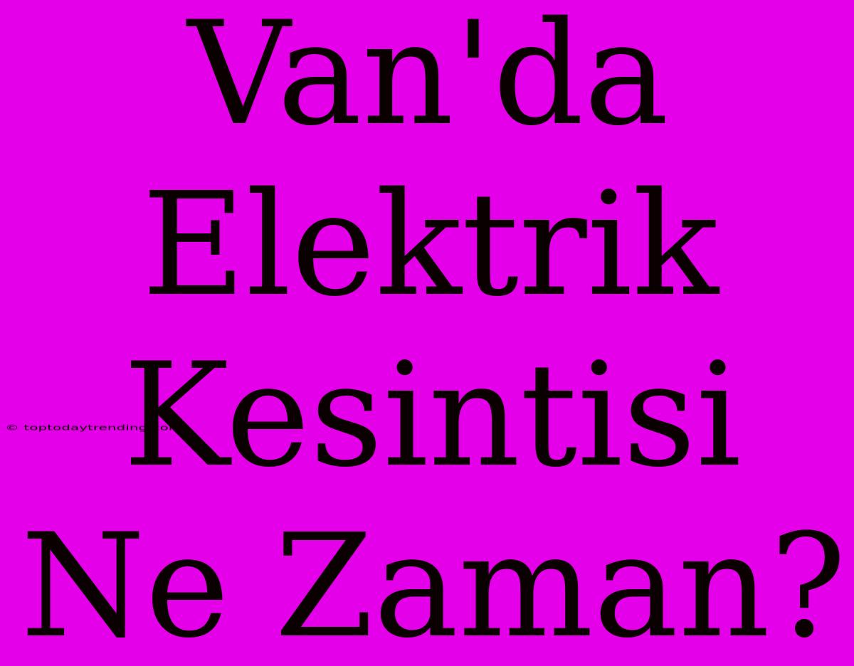 Van'da Elektrik Kesintisi Ne Zaman?