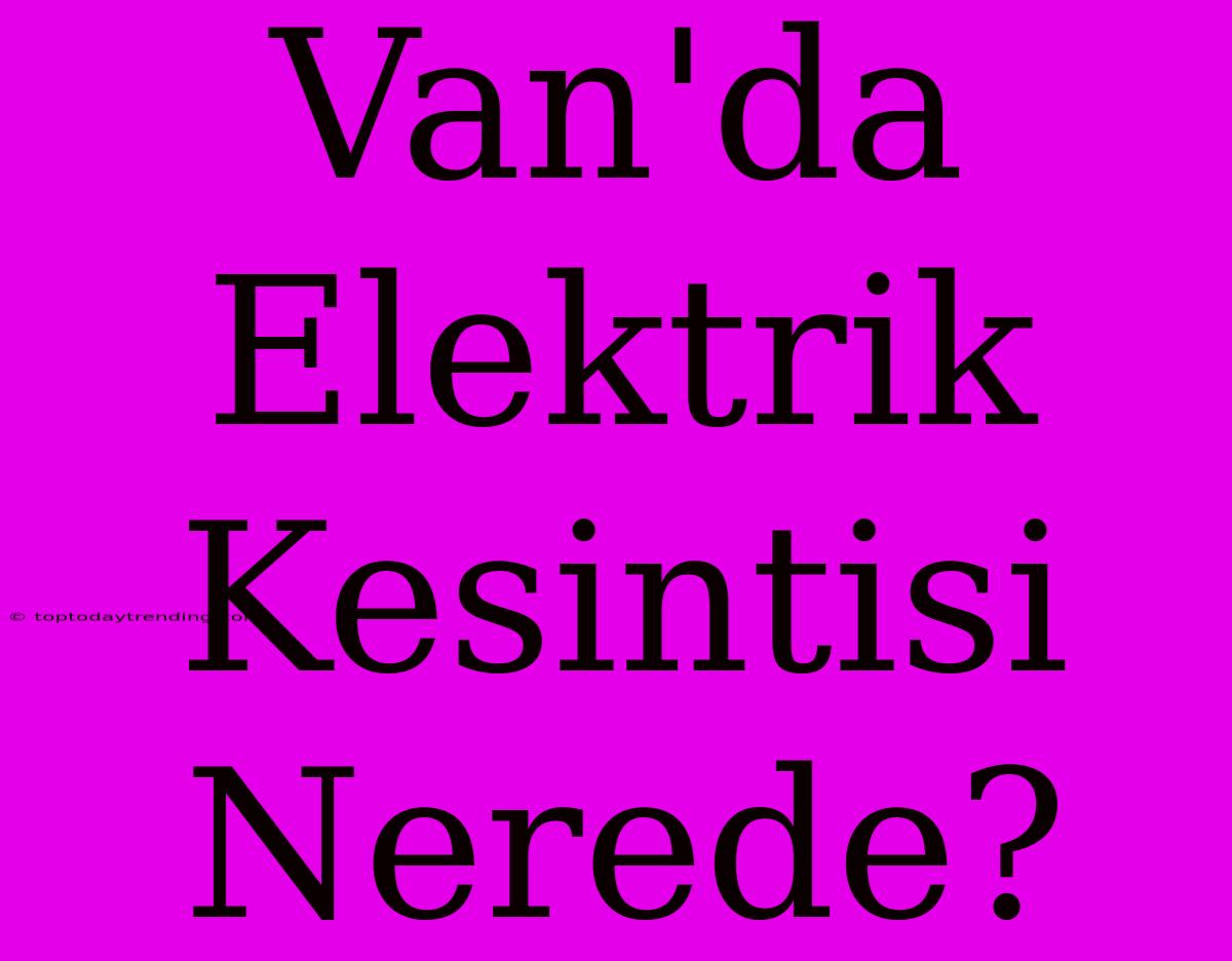 Van'da Elektrik Kesintisi Nerede?