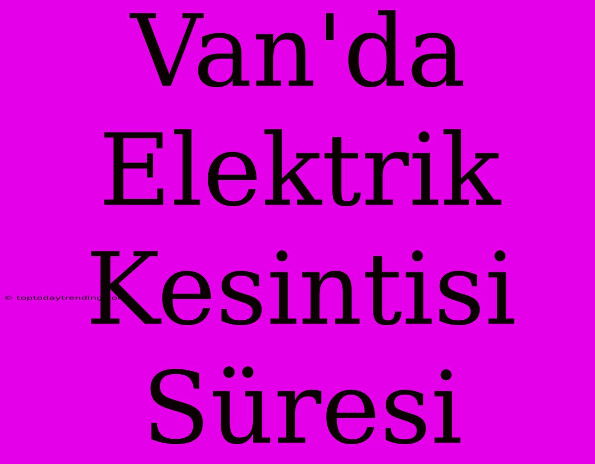 Van'da Elektrik Kesintisi Süresi