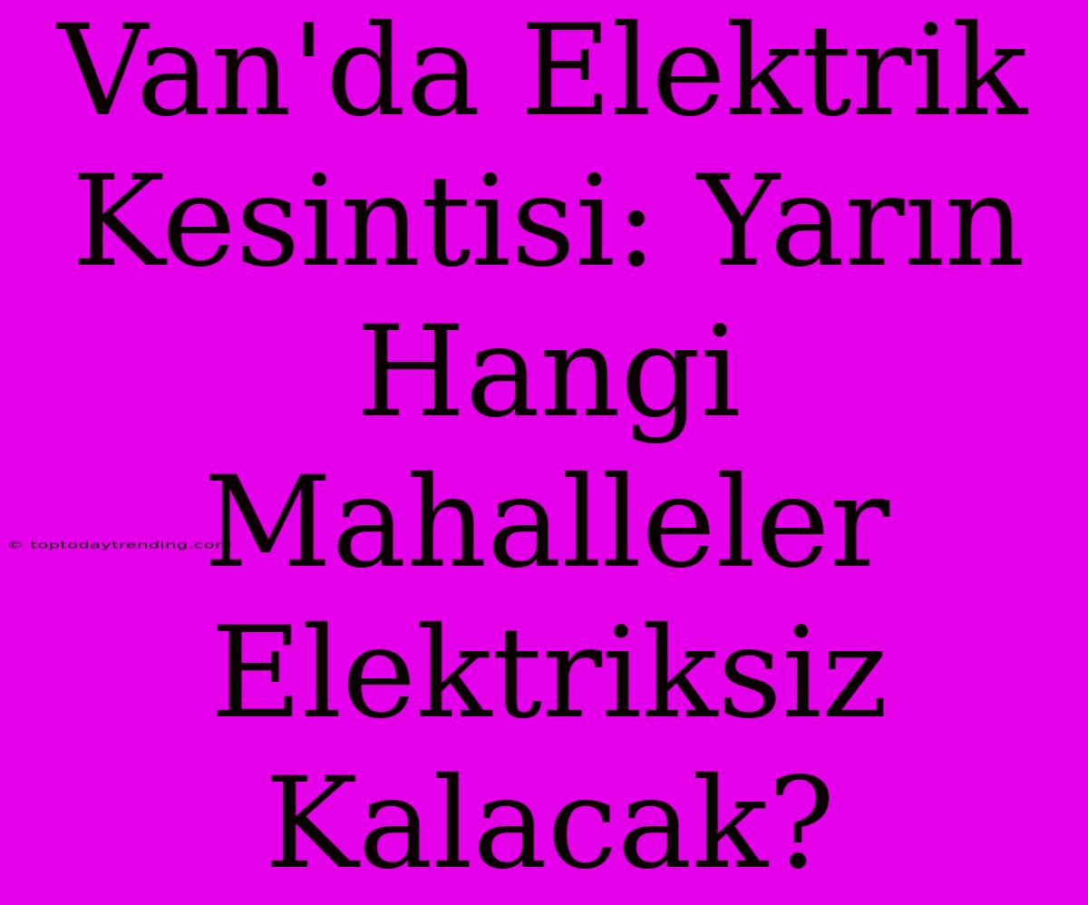 Van'da Elektrik Kesintisi: Yarın Hangi Mahalleler Elektriksiz Kalacak?