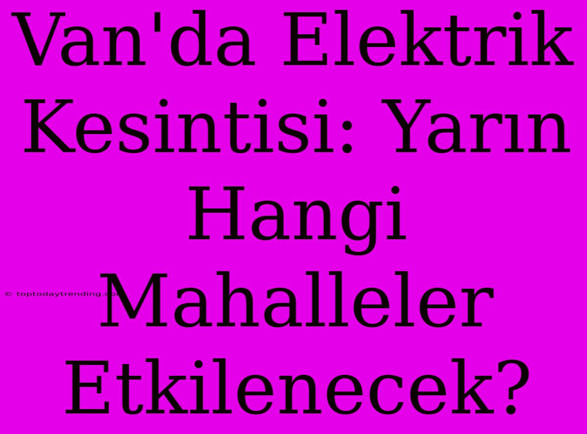 Van'da Elektrik Kesintisi: Yarın Hangi Mahalleler Etkilenecek?