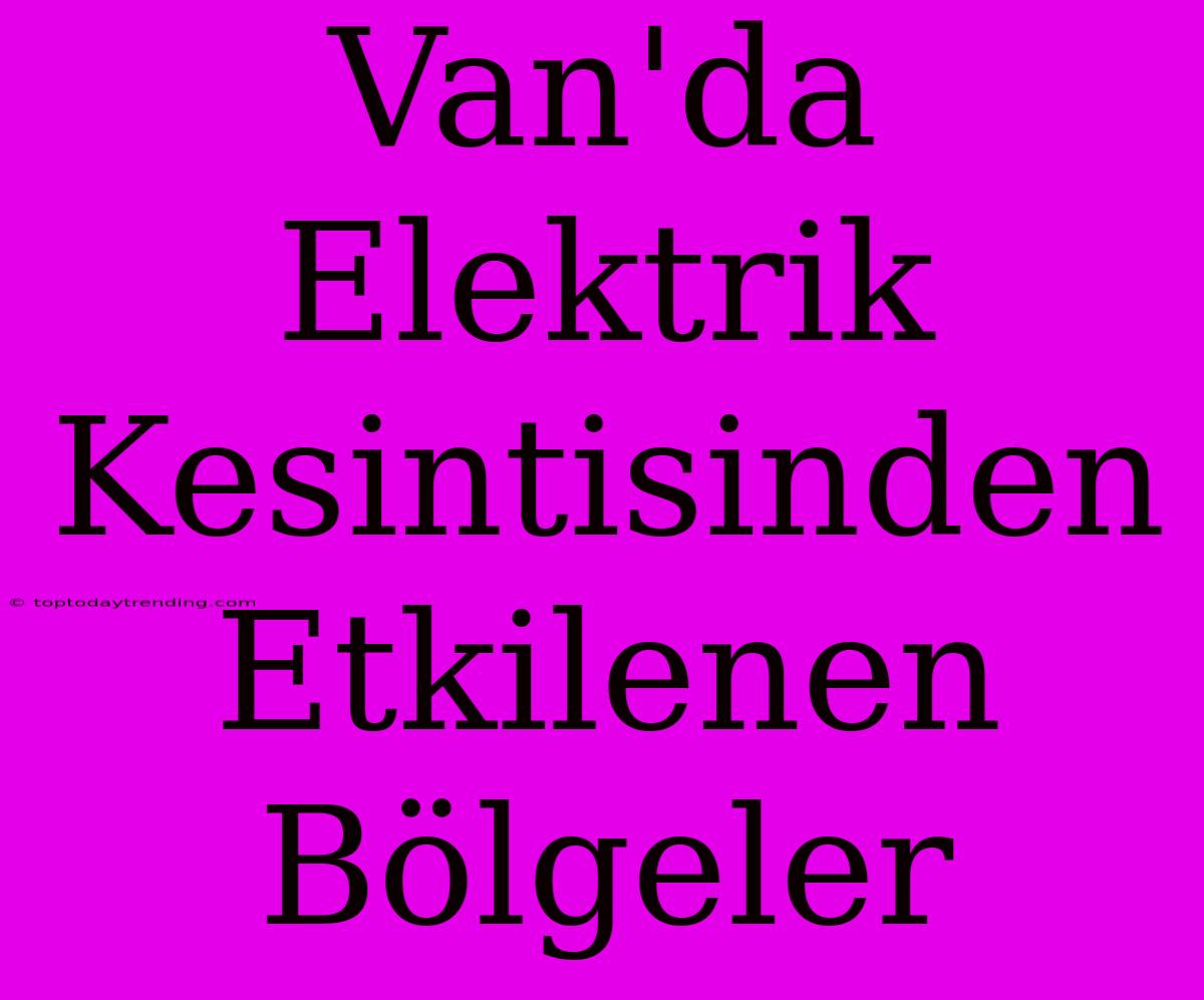 Van'da Elektrik Kesintisinden Etkilenen Bölgeler