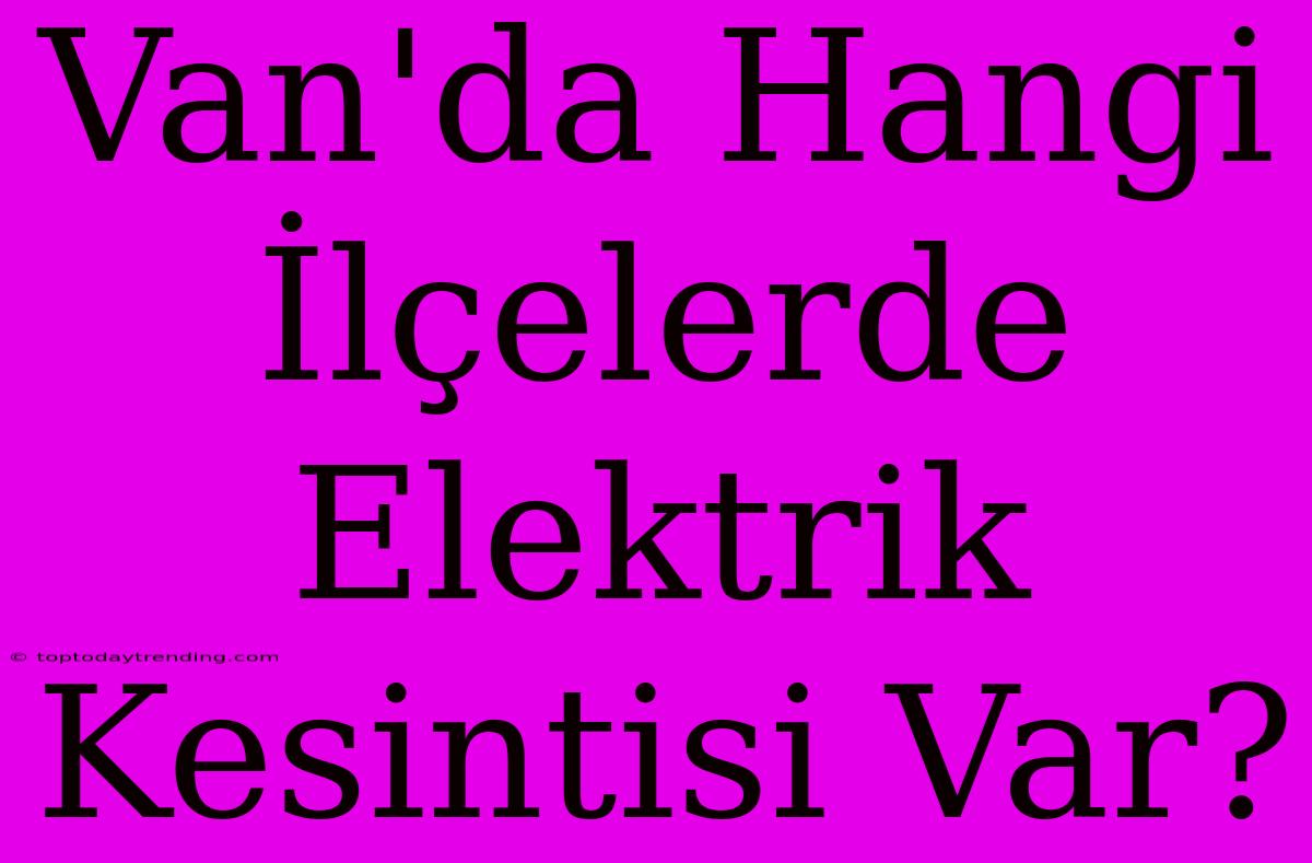 Van'da Hangi İlçelerde Elektrik Kesintisi Var?