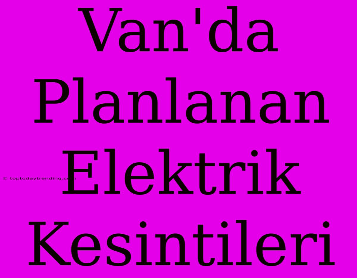 Van'da Planlanan Elektrik Kesintileri