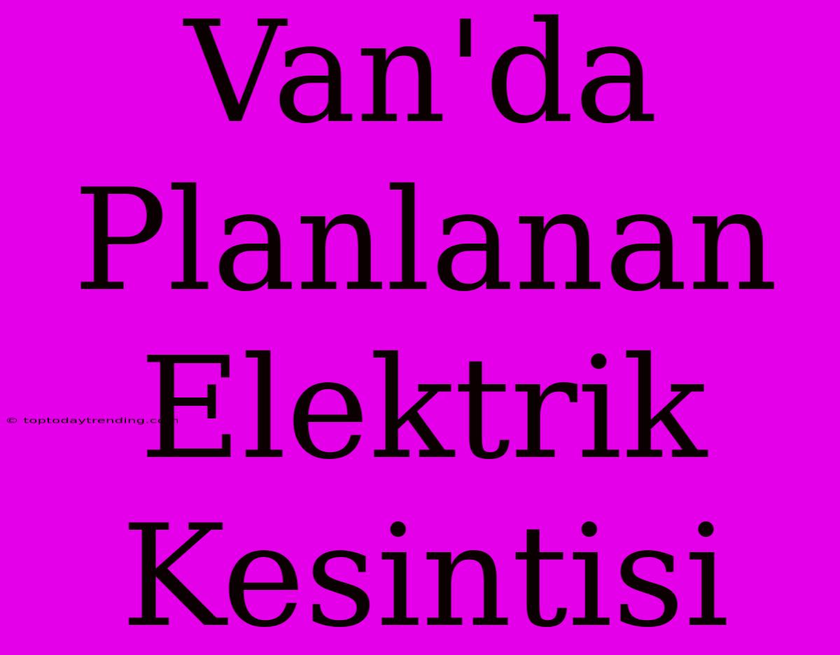 Van'da Planlanan Elektrik Kesintisi