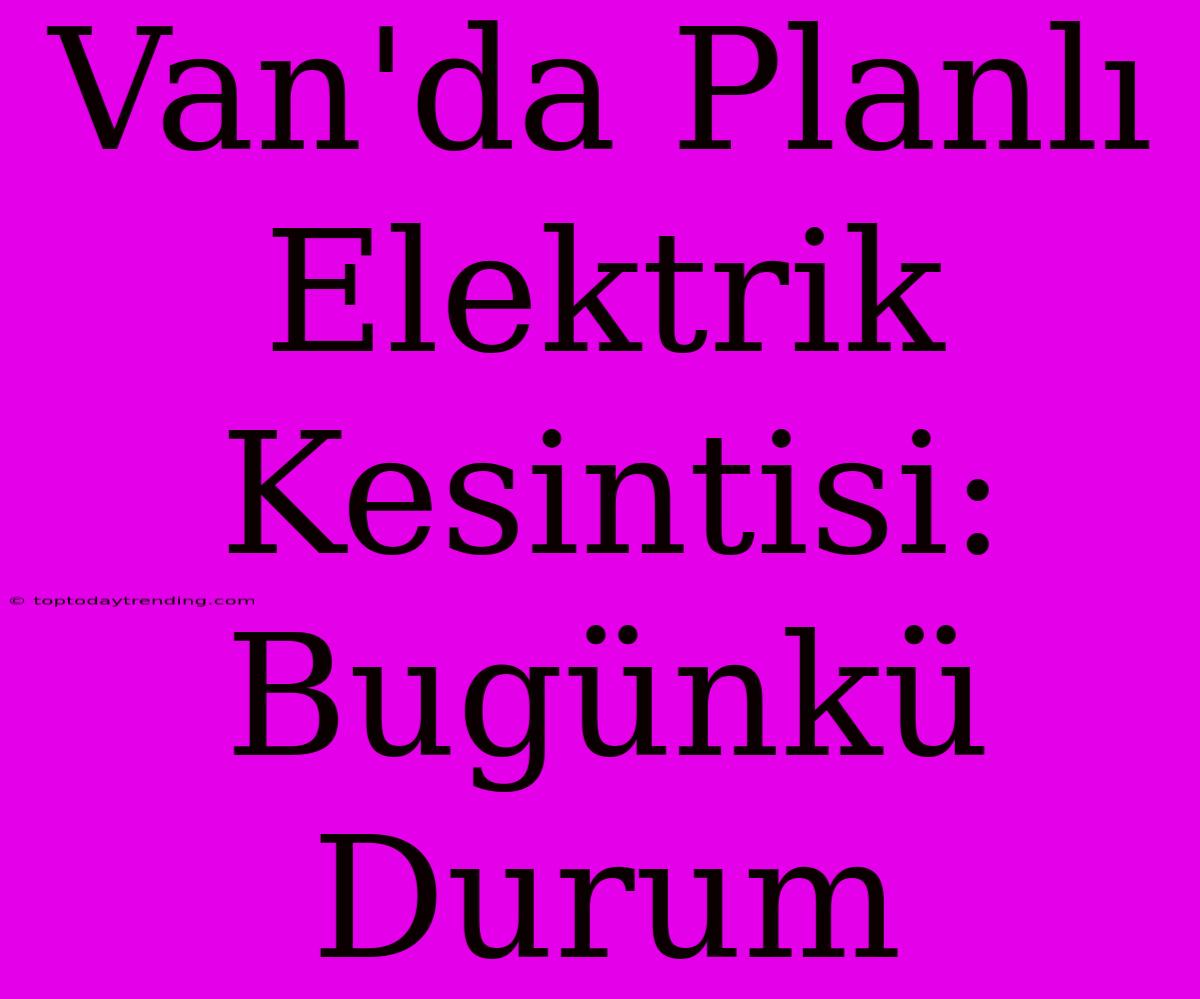 Van'da Planlı Elektrik Kesintisi: Bugünkü Durum