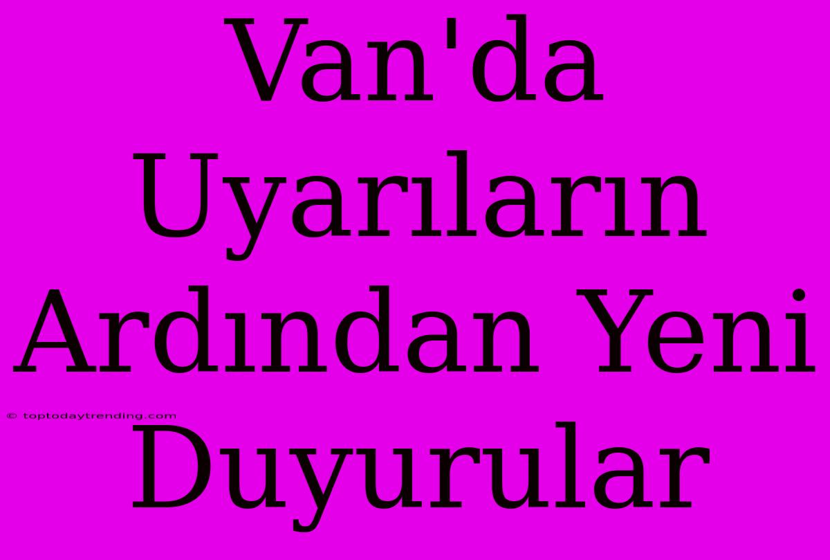 Van'da Uyarıların Ardından Yeni Duyurular