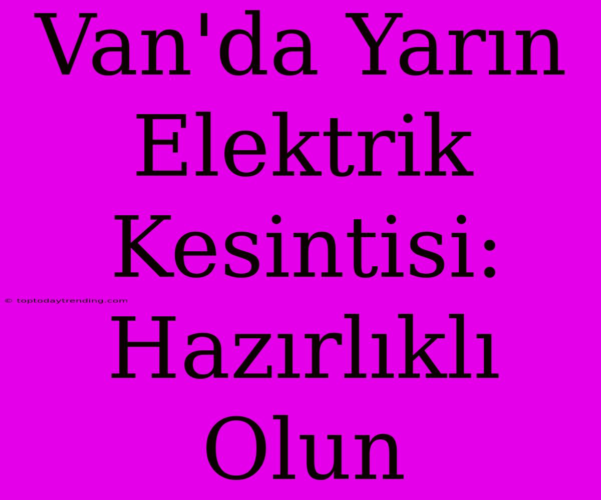 Van'da Yarın Elektrik Kesintisi: Hazırlıklı Olun