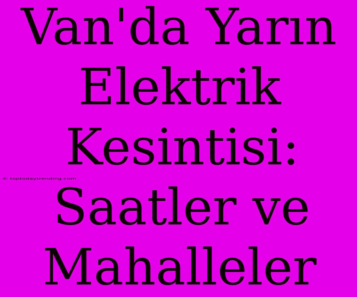 Van'da Yarın Elektrik Kesintisi: Saatler Ve Mahalleler