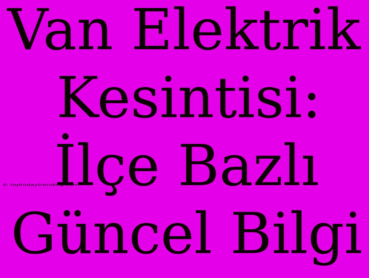 Van Elektrik Kesintisi: İlçe Bazlı Güncel Bilgi