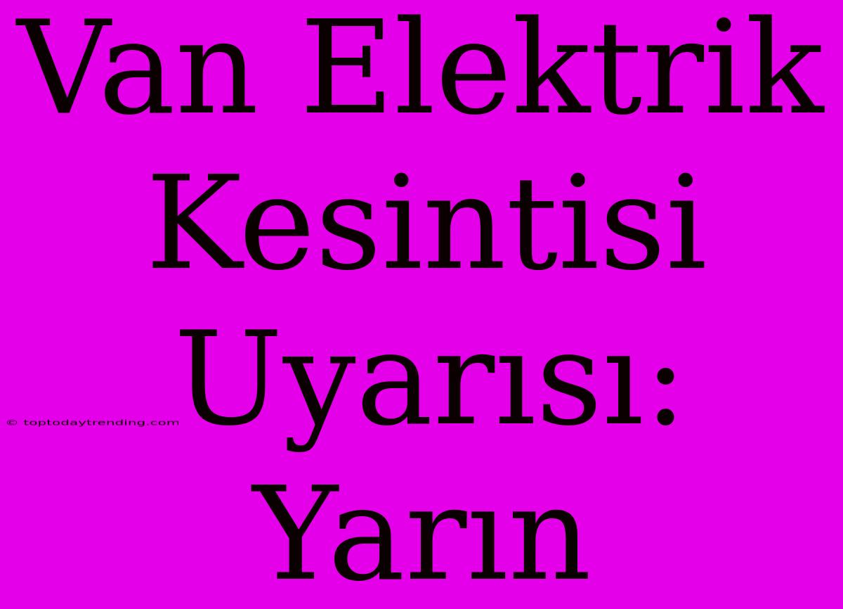 Van Elektrik Kesintisi Uyarısı: Yarın