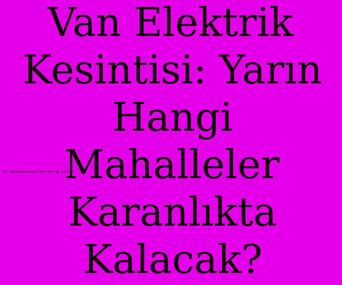 Van Elektrik Kesintisi: Yarın Hangi Mahalleler Karanlıkta Kalacak?