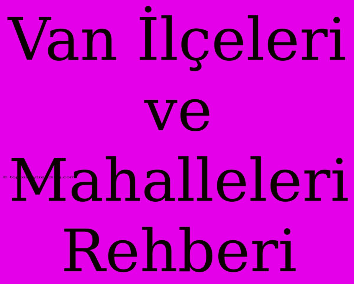 Van İlçeleri Ve Mahalleleri Rehberi