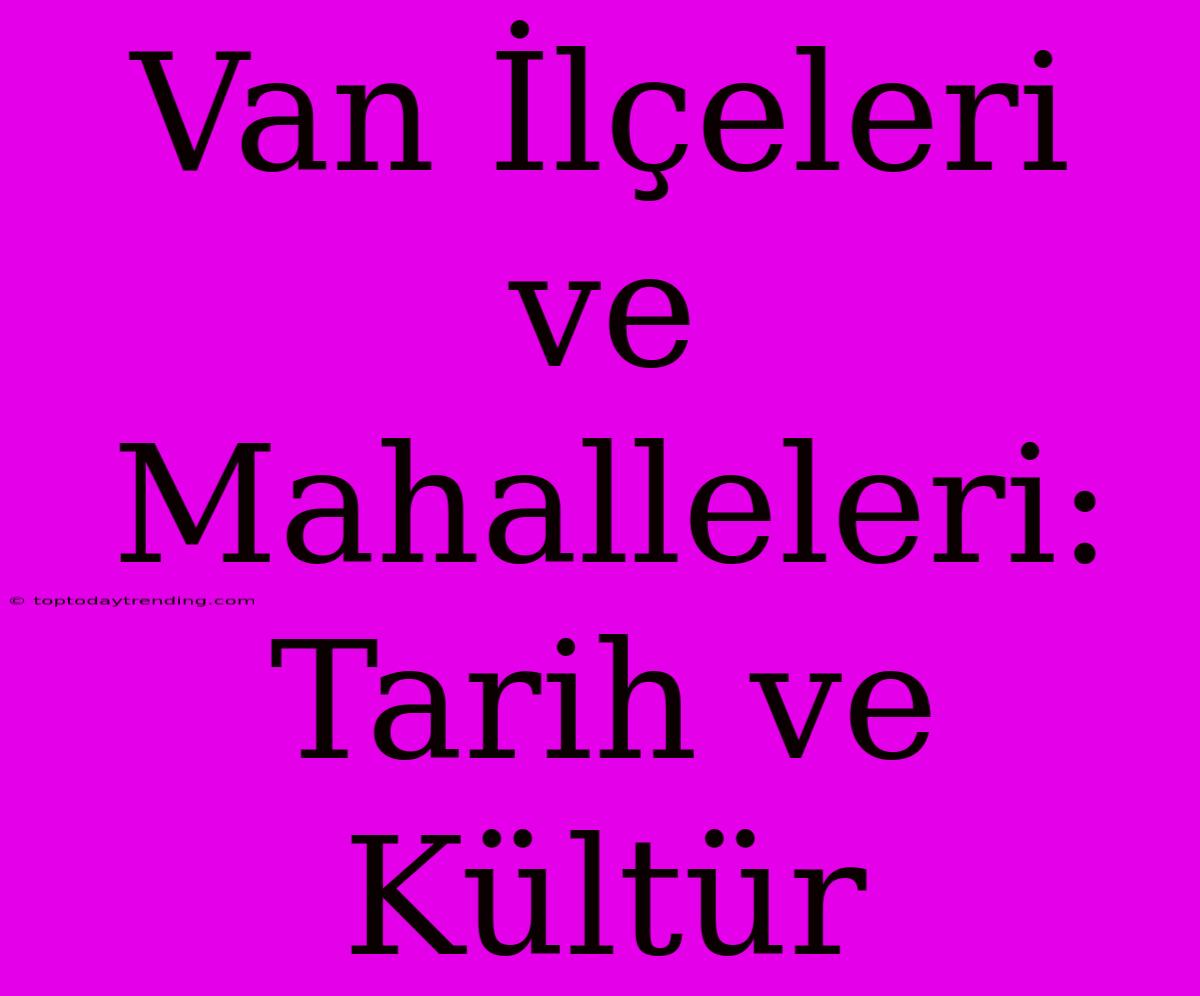 Van İlçeleri Ve Mahalleleri: Tarih Ve Kültür