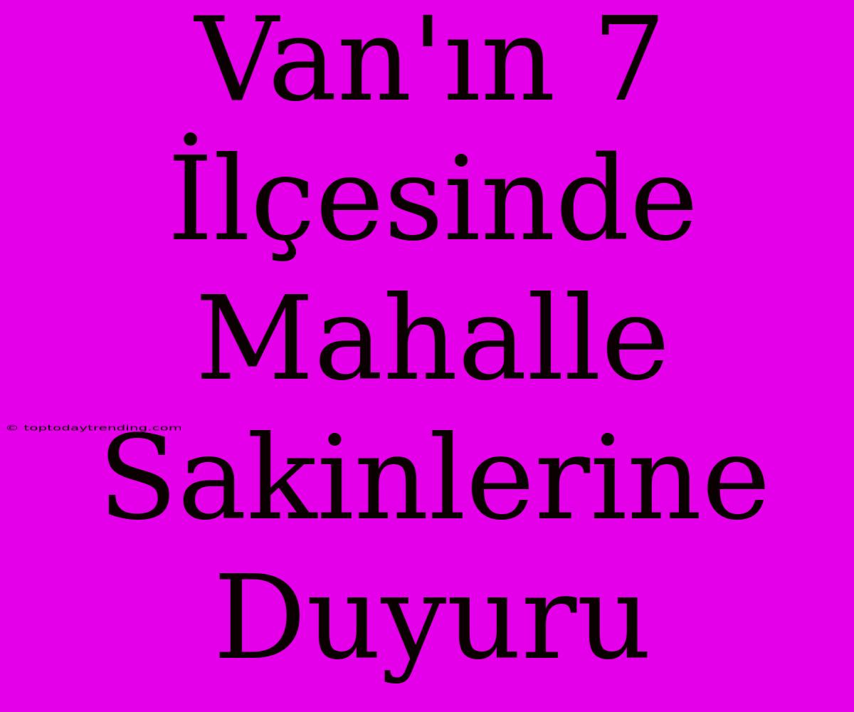 Van'ın 7 İlçesinde Mahalle Sakinlerine Duyuru