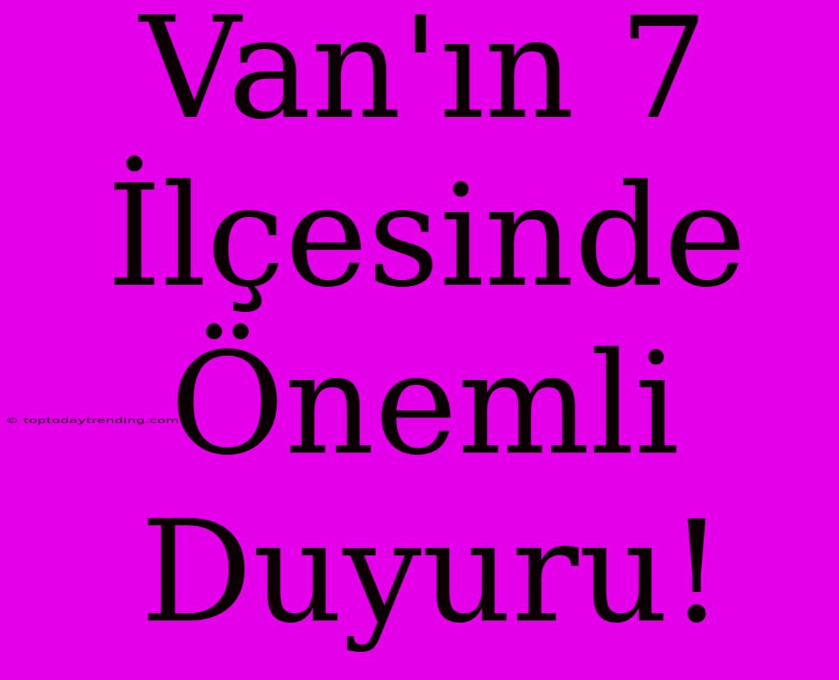 Van'ın 7 İlçesinde Önemli Duyuru!