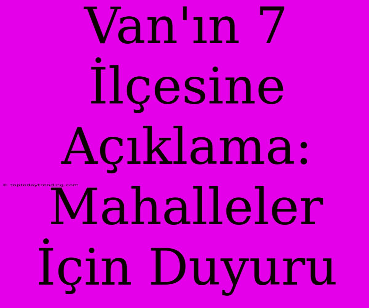 Van'ın 7 İlçesine Açıklama: Mahalleler İçin Duyuru