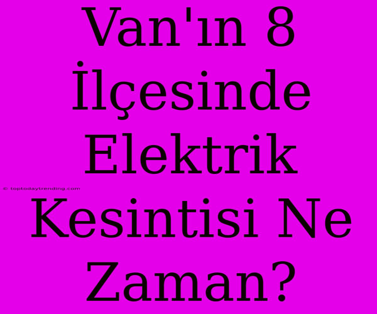 Van'ın 8 İlçesinde Elektrik Kesintisi Ne Zaman?