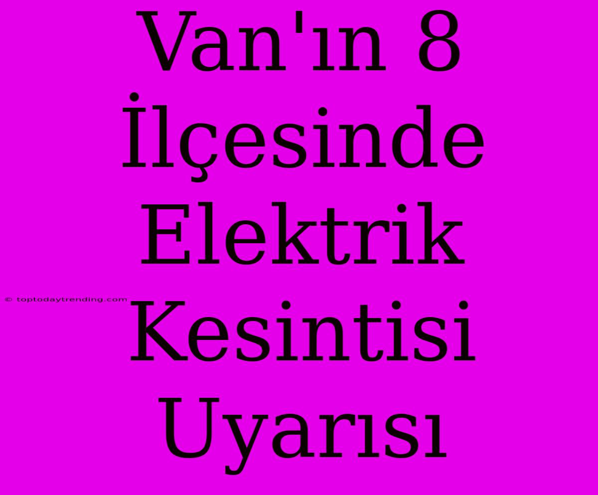 Van'ın 8 İlçesinde Elektrik Kesintisi Uyarısı