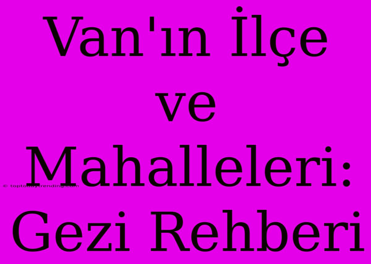 Van'ın İlçe Ve Mahalleleri: Gezi Rehberi