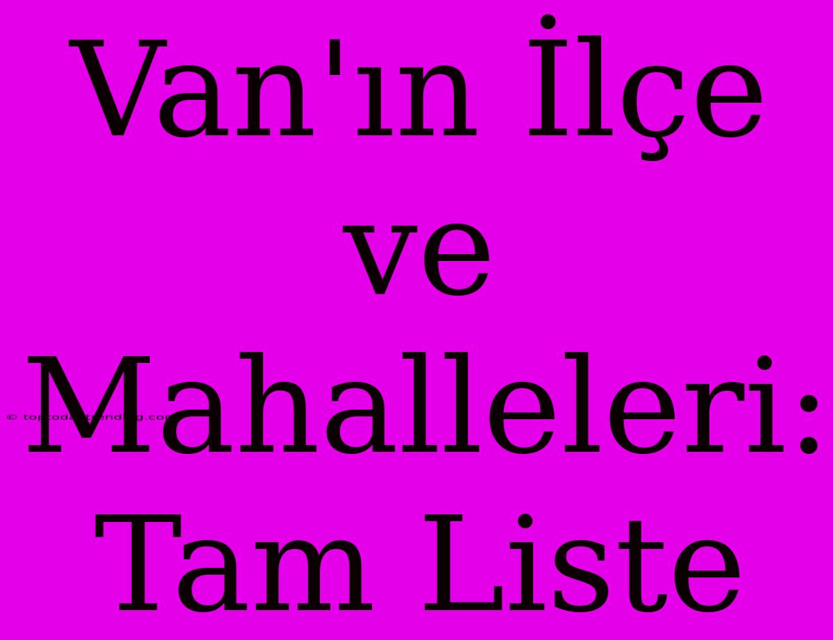 Van'ın İlçe Ve Mahalleleri: Tam Liste