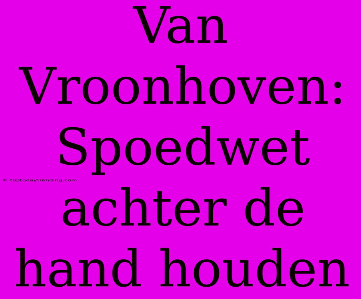 Van Vroonhoven: Spoedwet Achter De Hand Houden