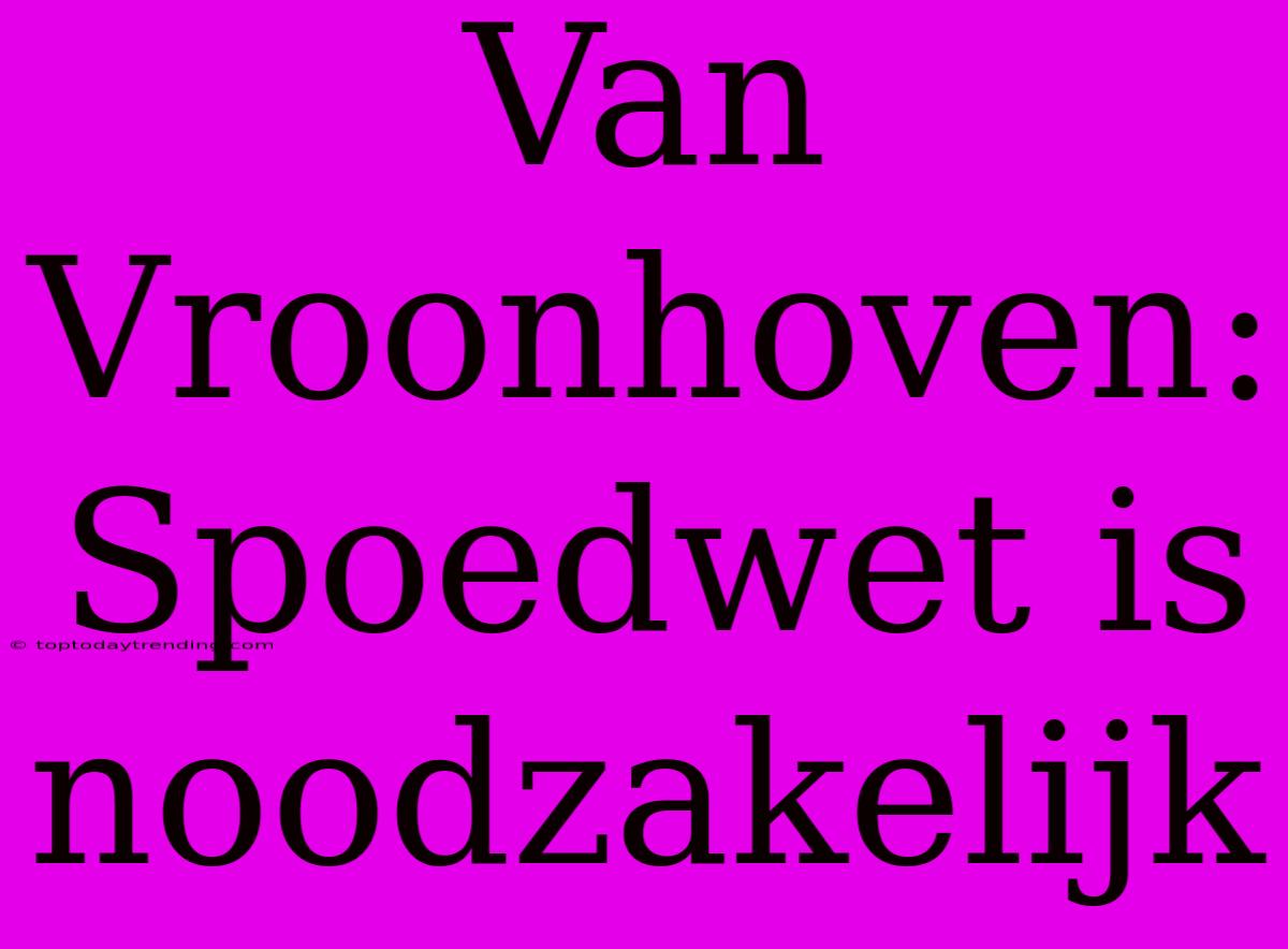 Van Vroonhoven: Spoedwet Is Noodzakelijk