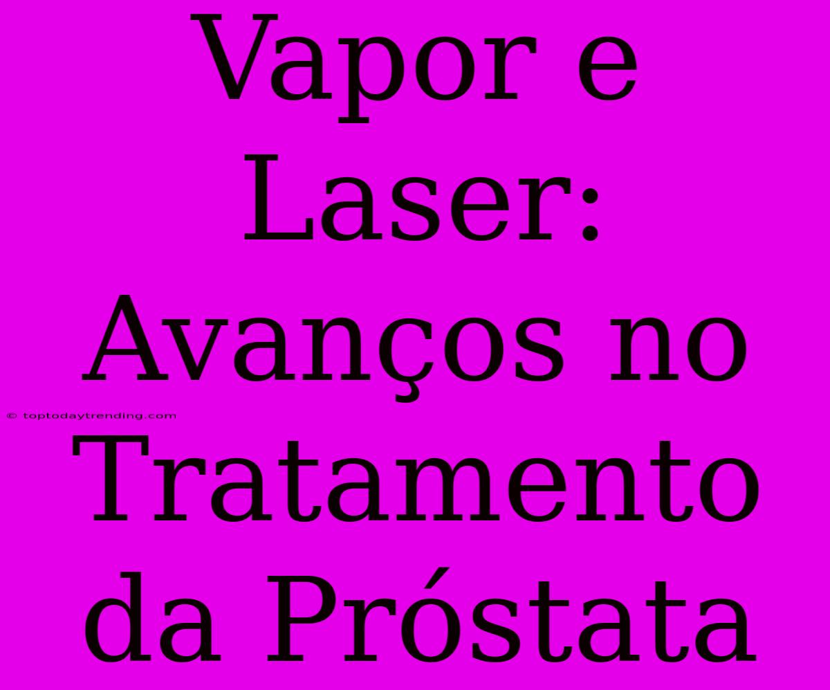 Vapor E Laser: Avanços No Tratamento Da Próstata