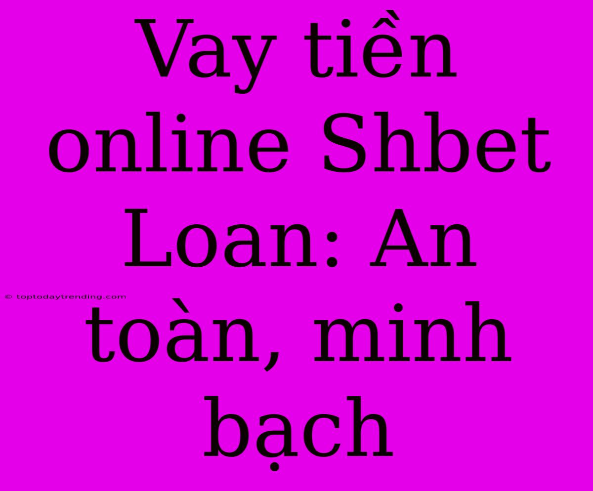 Vay Tiền Online Shbet Loan: An Toàn, Minh Bạch