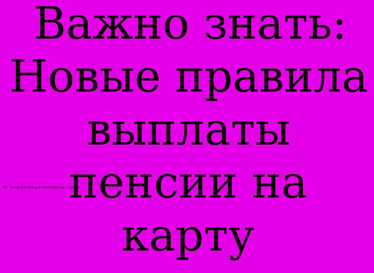 Важно Знать: Новые Правила Выплаты Пенсии На Карту