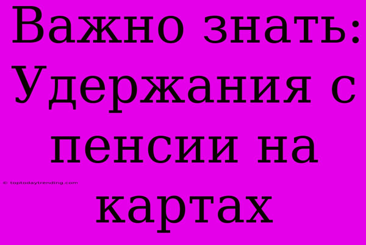 Важно Знать: Удержания С Пенсии На Картах