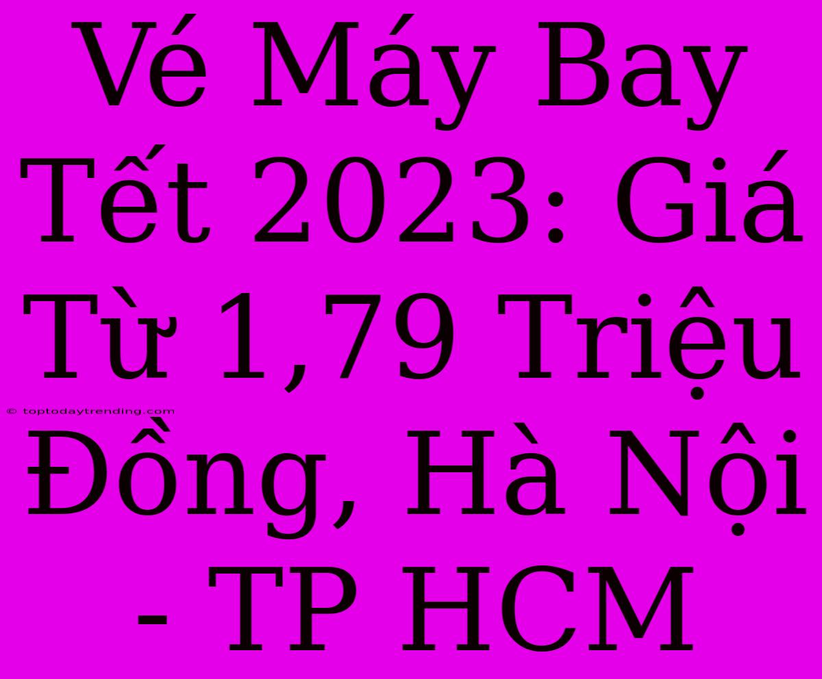 Vé Máy Bay Tết 2023: Giá Từ 1,79 Triệu Đồng, Hà Nội - TP HCM