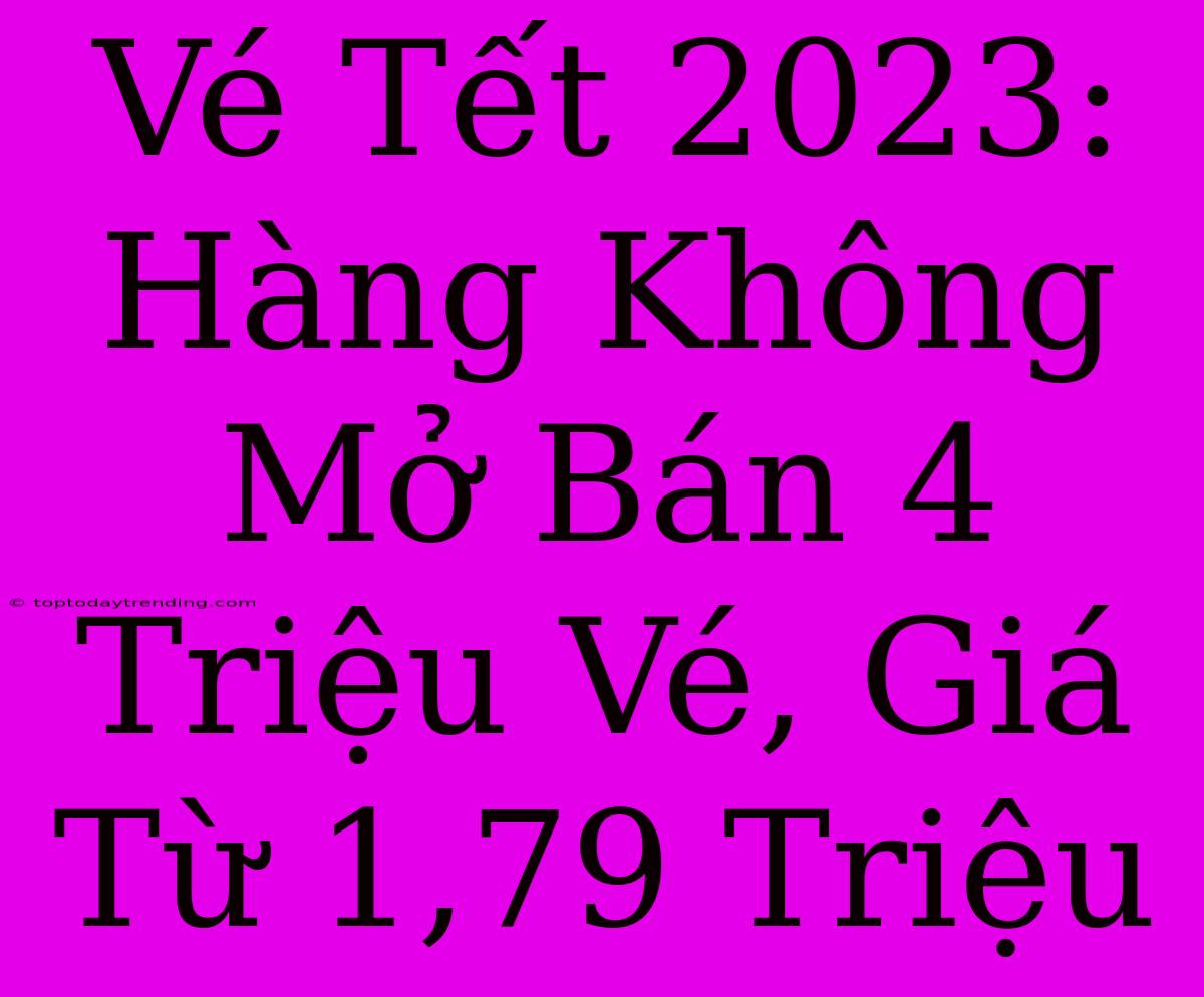 Vé Tết 2023: Hàng Không Mở Bán 4 Triệu Vé, Giá Từ 1,79 Triệu