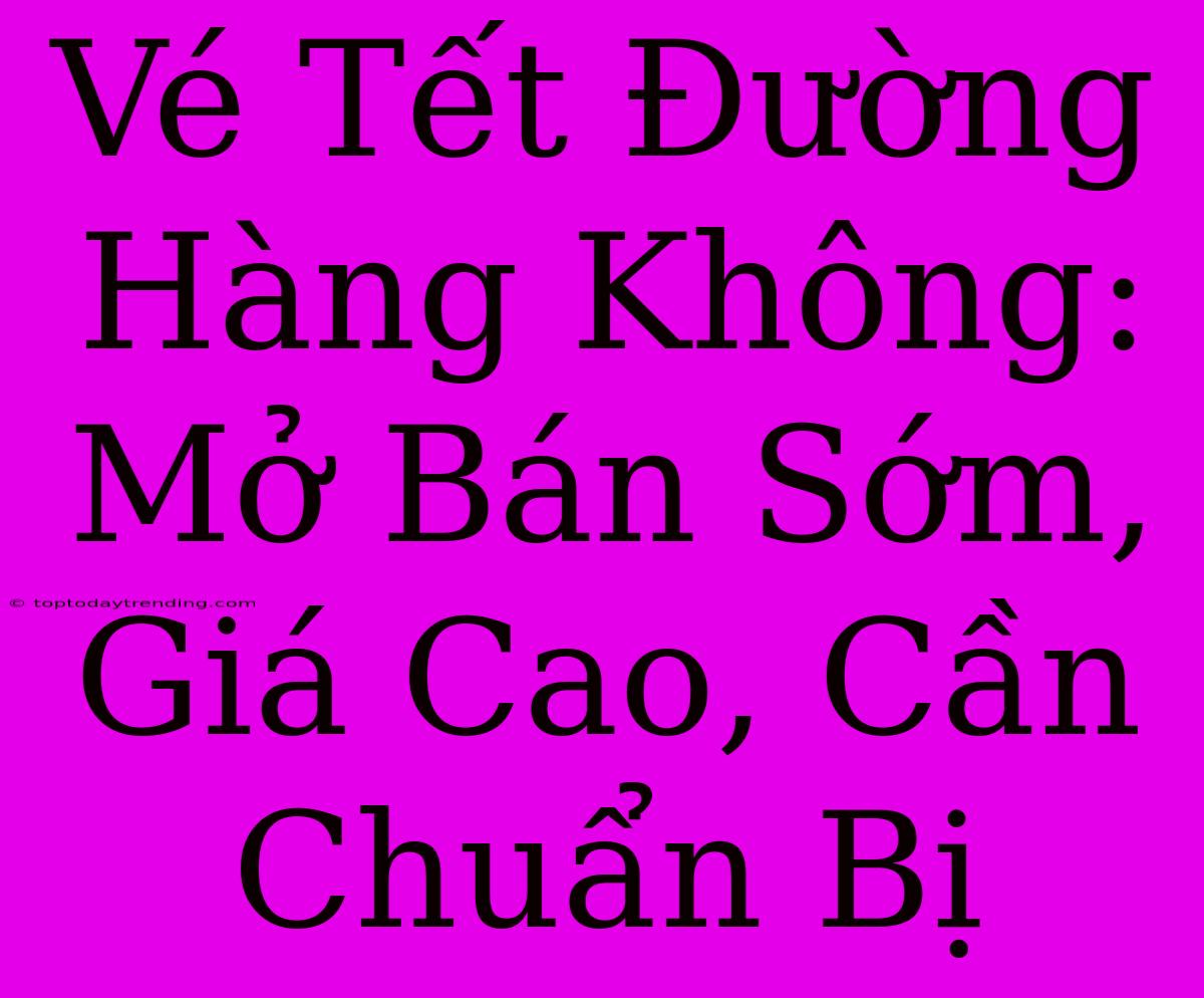 Vé Tết Đường Hàng Không: Mở Bán Sớm, Giá Cao, Cần Chuẩn Bị