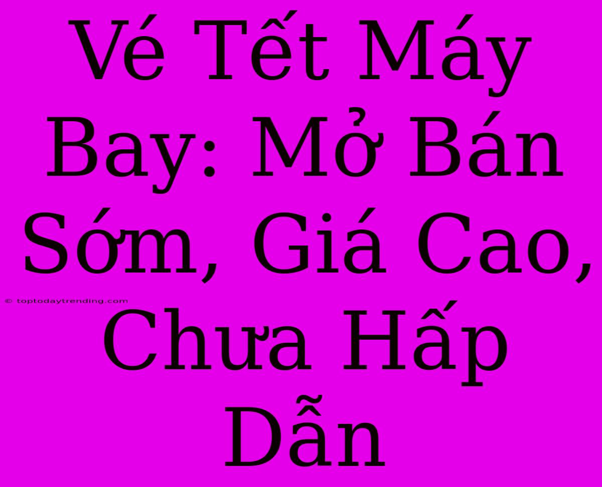 Vé Tết Máy Bay: Mở Bán Sớm, Giá Cao, Chưa Hấp Dẫn