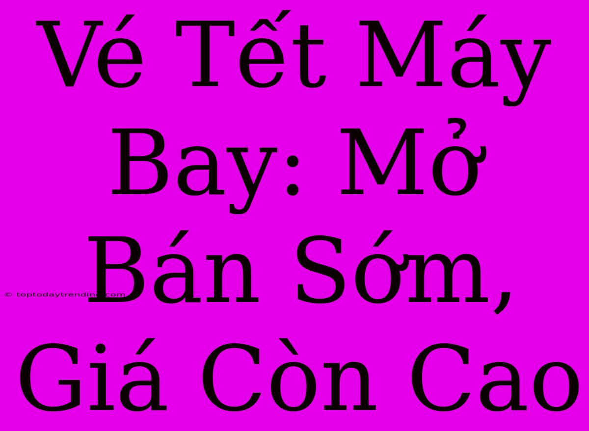 Vé Tết Máy Bay: Mở Bán Sớm, Giá Còn Cao