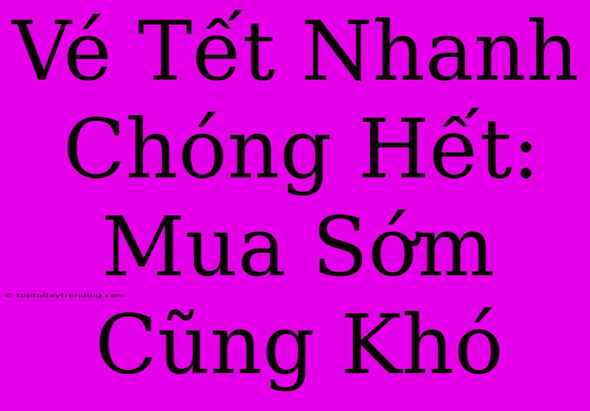 Vé Tết Nhanh Chóng Hết: Mua Sớm Cũng Khó