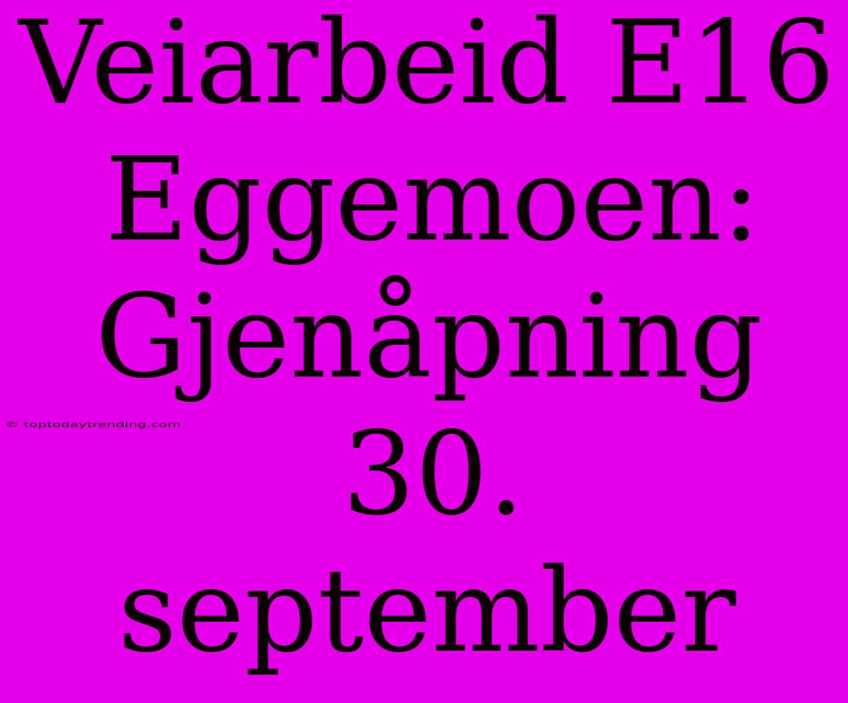 Veiarbeid E16 Eggemoen: Gjenåpning 30. September