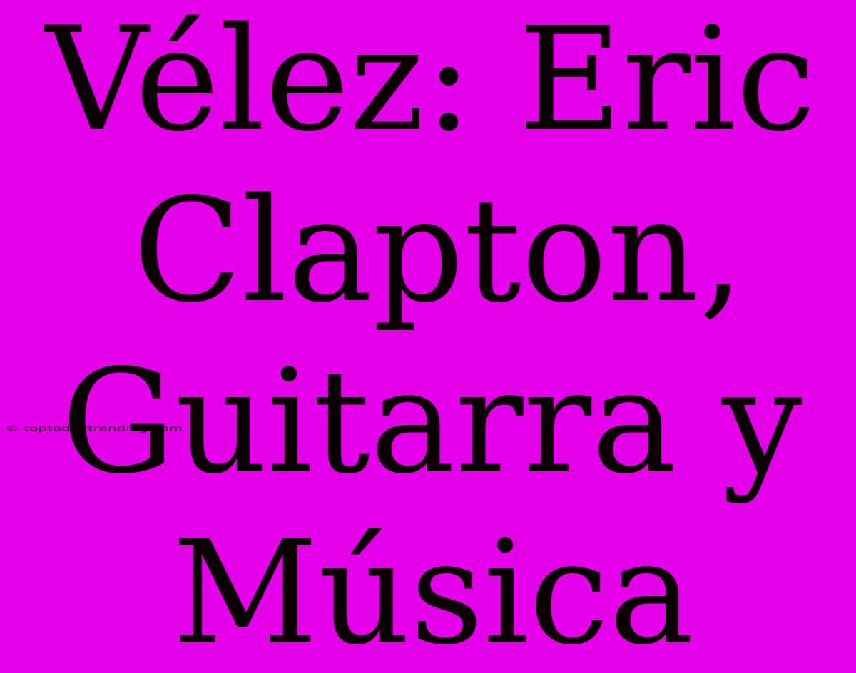 Vélez: Eric Clapton, Guitarra Y Música