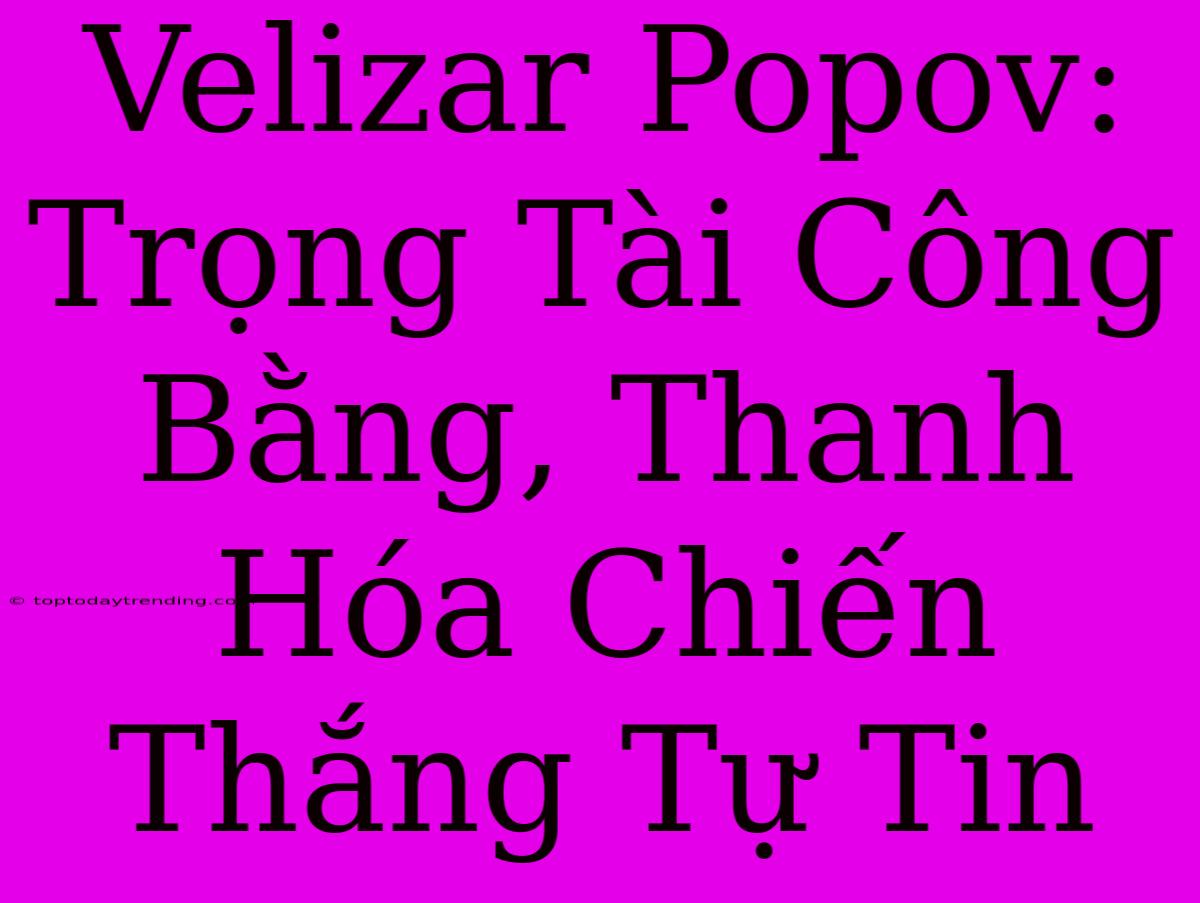 Velizar Popov: Trọng Tài Công Bằng, Thanh Hóa Chiến Thắng Tự Tin