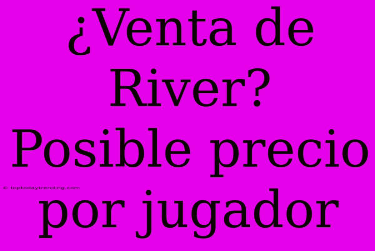 ¿Venta De River? Posible Precio Por Jugador