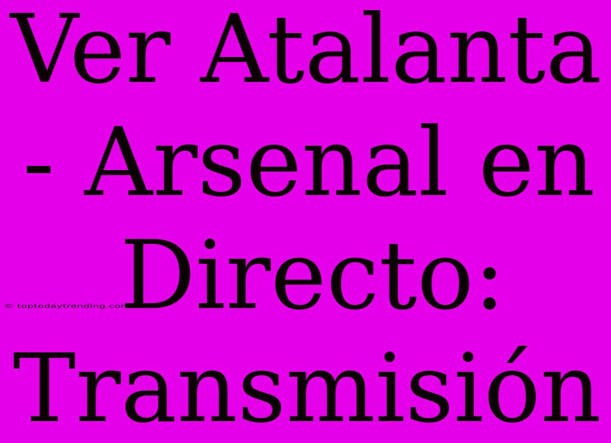 Ver Atalanta - Arsenal En Directo: Transmisión