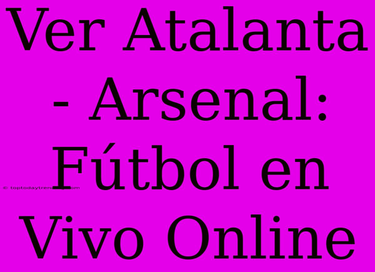 Ver Atalanta - Arsenal: Fútbol En Vivo Online