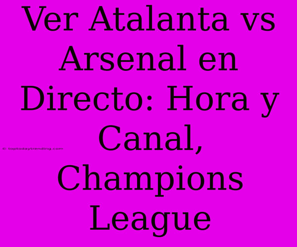 Ver Atalanta Vs Arsenal En Directo: Hora Y Canal, Champions League