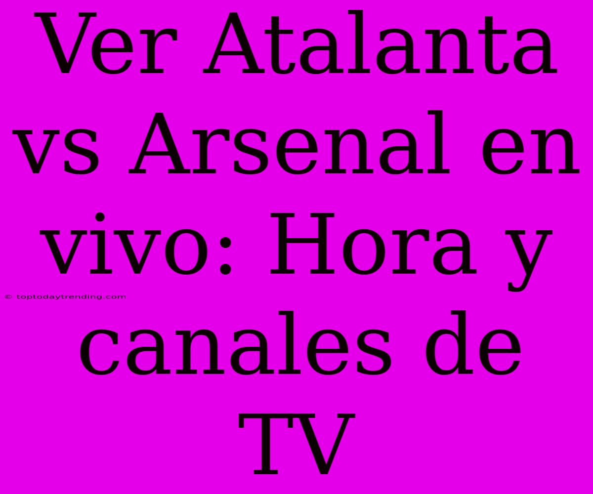 Ver Atalanta Vs Arsenal En Vivo: Hora Y Canales De TV