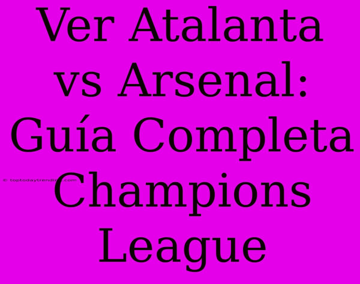 Ver Atalanta Vs Arsenal: Guía Completa Champions League