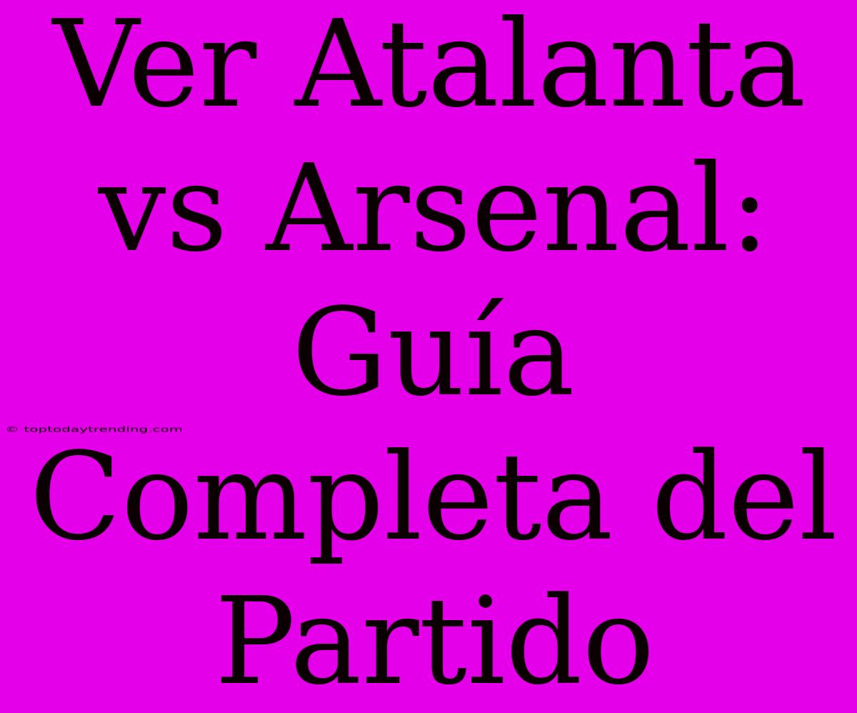 Ver Atalanta Vs Arsenal: Guía Completa Del Partido